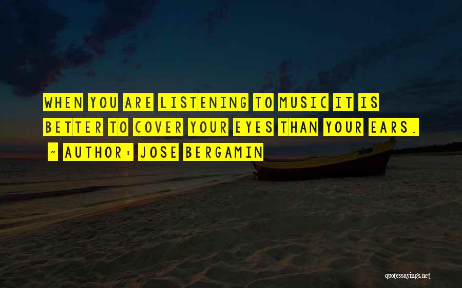 Jose Bergamin Quotes: When You Are Listening To Music It Is Better To Cover Your Eyes Than Your Ears.