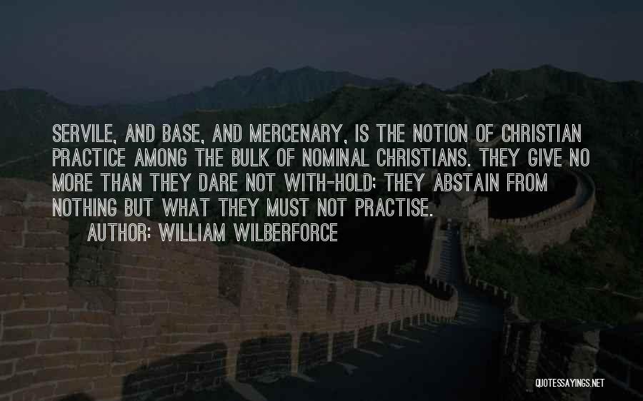 William Wilberforce Quotes: Servile, And Base, And Mercenary, Is The Notion Of Christian Practice Among The Bulk Of Nominal Christians. They Give No