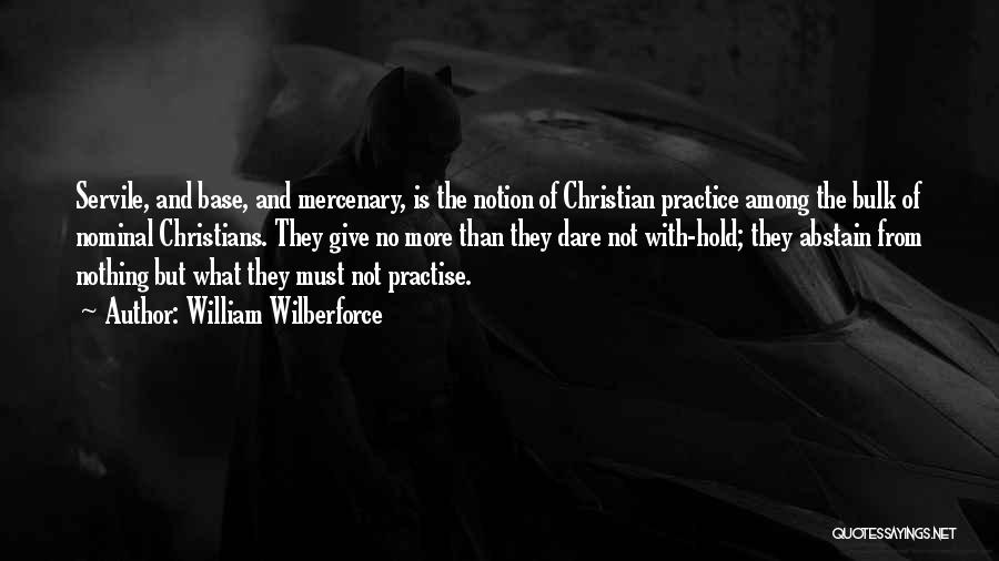 William Wilberforce Quotes: Servile, And Base, And Mercenary, Is The Notion Of Christian Practice Among The Bulk Of Nominal Christians. They Give No