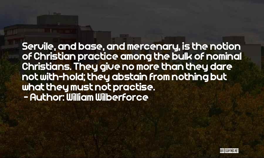 William Wilberforce Quotes: Servile, And Base, And Mercenary, Is The Notion Of Christian Practice Among The Bulk Of Nominal Christians. They Give No