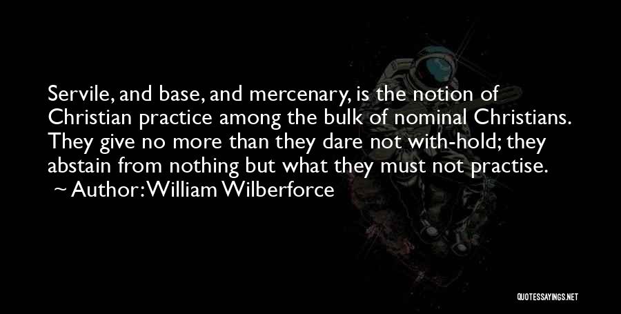 William Wilberforce Quotes: Servile, And Base, And Mercenary, Is The Notion Of Christian Practice Among The Bulk Of Nominal Christians. They Give No