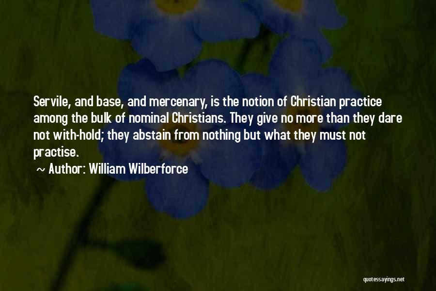 William Wilberforce Quotes: Servile, And Base, And Mercenary, Is The Notion Of Christian Practice Among The Bulk Of Nominal Christians. They Give No