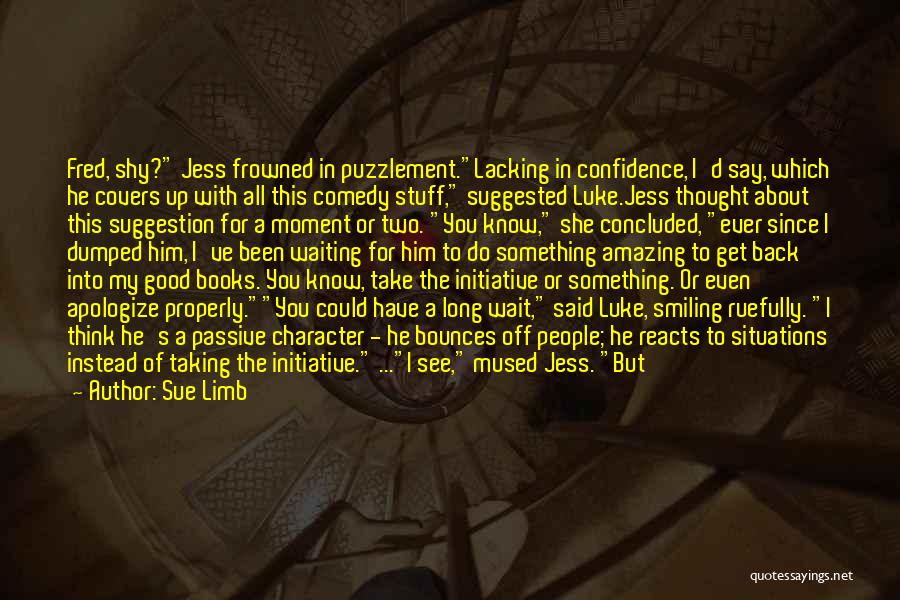 Sue Limb Quotes: Fred, Shy? Jess Frowned In Puzzlement.lacking In Confidence, I'd Say, Which He Covers Up With All This Comedy Stuff, Suggested