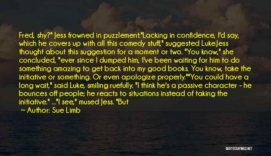 Sue Limb Quotes: Fred, Shy? Jess Frowned In Puzzlement.lacking In Confidence, I'd Say, Which He Covers Up With All This Comedy Stuff, Suggested