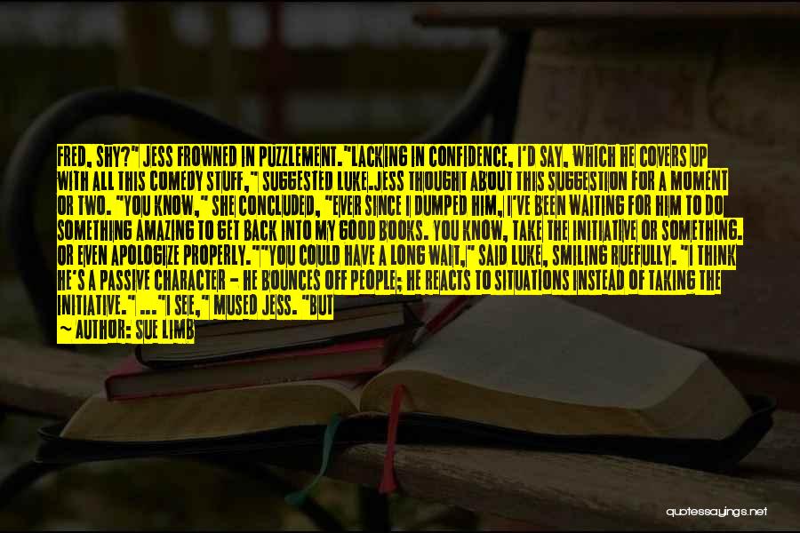 Sue Limb Quotes: Fred, Shy? Jess Frowned In Puzzlement.lacking In Confidence, I'd Say, Which He Covers Up With All This Comedy Stuff, Suggested