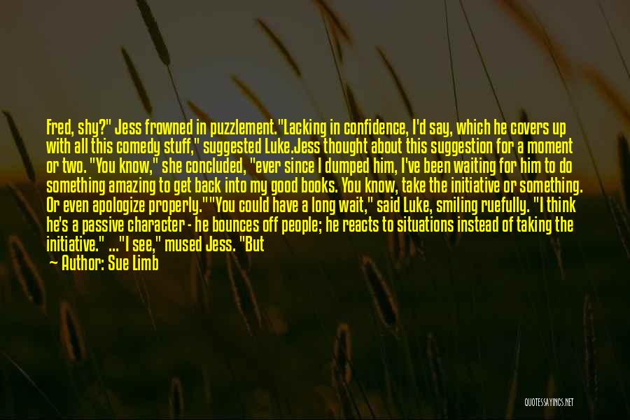 Sue Limb Quotes: Fred, Shy? Jess Frowned In Puzzlement.lacking In Confidence, I'd Say, Which He Covers Up With All This Comedy Stuff, Suggested