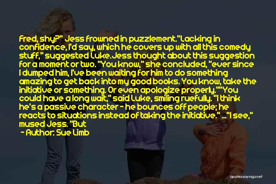 Sue Limb Quotes: Fred, Shy? Jess Frowned In Puzzlement.lacking In Confidence, I'd Say, Which He Covers Up With All This Comedy Stuff, Suggested