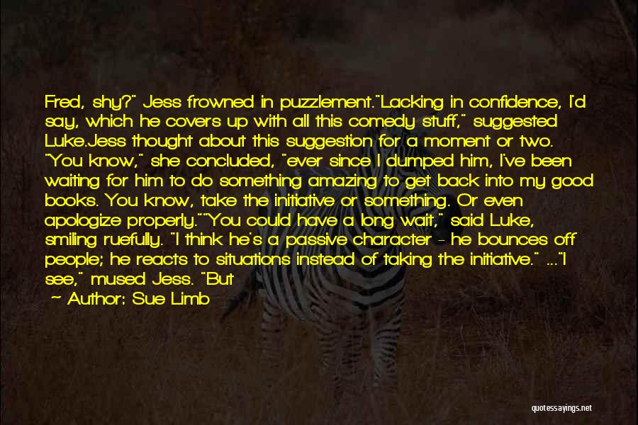 Sue Limb Quotes: Fred, Shy? Jess Frowned In Puzzlement.lacking In Confidence, I'd Say, Which He Covers Up With All This Comedy Stuff, Suggested