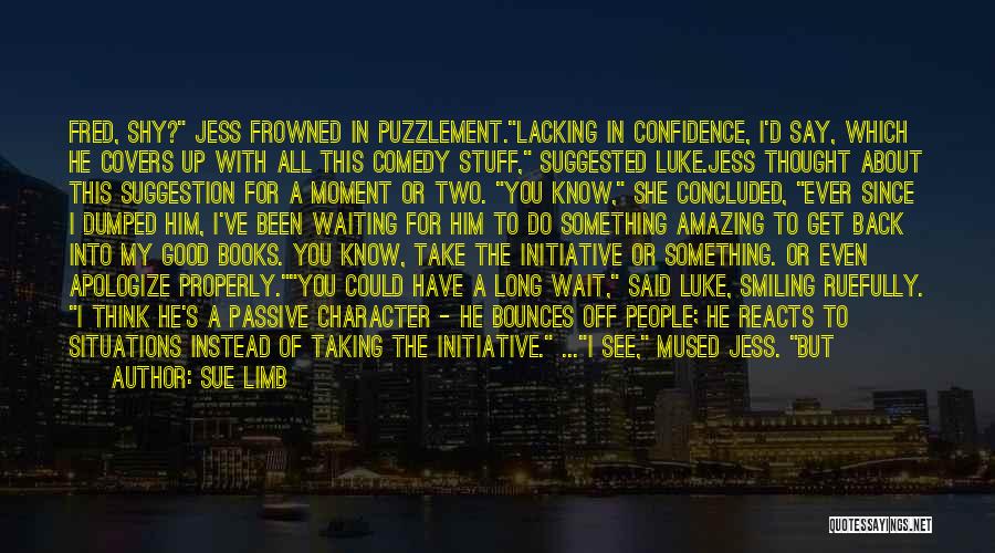 Sue Limb Quotes: Fred, Shy? Jess Frowned In Puzzlement.lacking In Confidence, I'd Say, Which He Covers Up With All This Comedy Stuff, Suggested