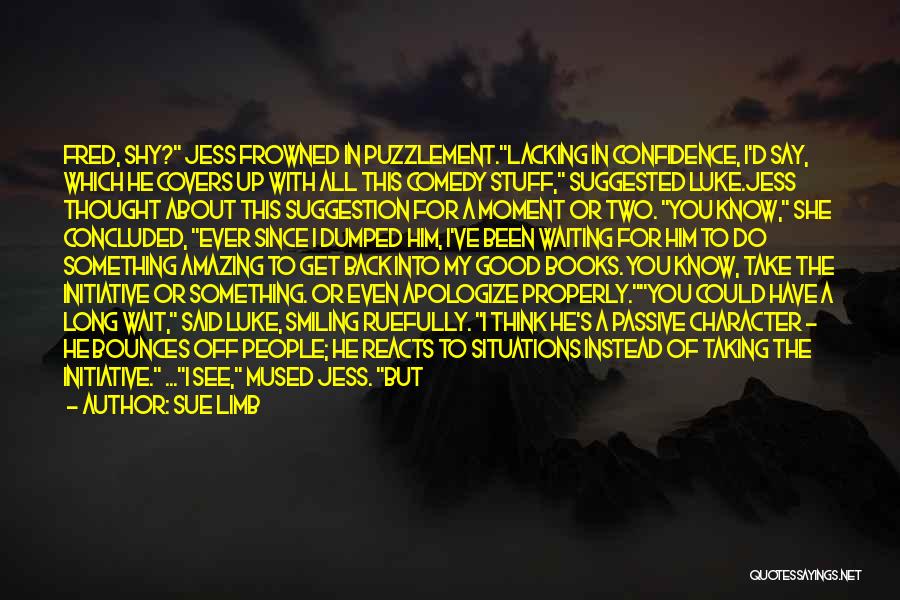 Sue Limb Quotes: Fred, Shy? Jess Frowned In Puzzlement.lacking In Confidence, I'd Say, Which He Covers Up With All This Comedy Stuff, Suggested