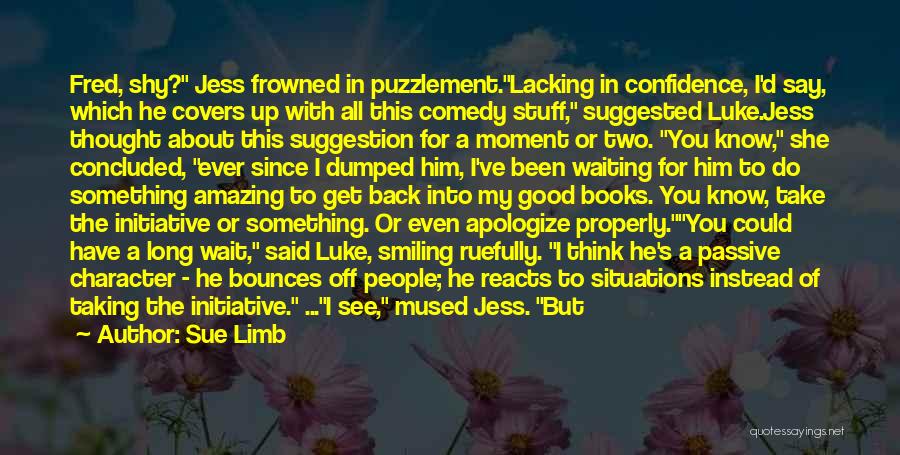 Sue Limb Quotes: Fred, Shy? Jess Frowned In Puzzlement.lacking In Confidence, I'd Say, Which He Covers Up With All This Comedy Stuff, Suggested