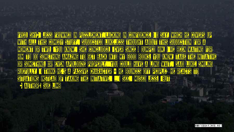 Sue Limb Quotes: Fred, Shy? Jess Frowned In Puzzlement.lacking In Confidence, I'd Say, Which He Covers Up With All This Comedy Stuff, Suggested