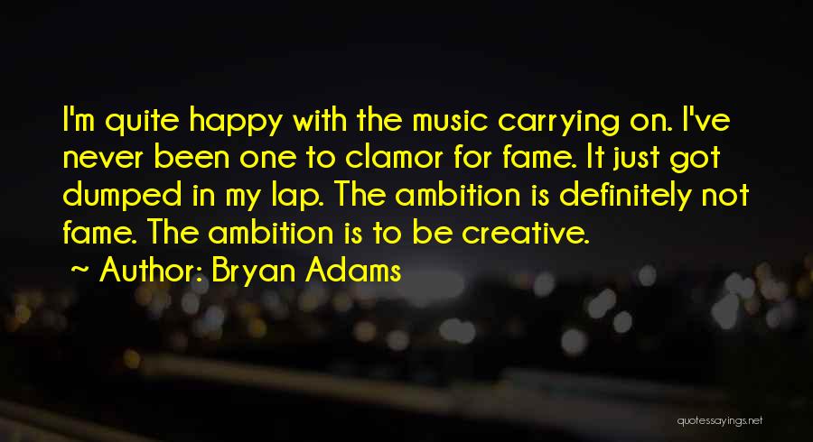 Bryan Adams Quotes: I'm Quite Happy With The Music Carrying On. I've Never Been One To Clamor For Fame. It Just Got Dumped