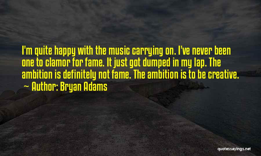 Bryan Adams Quotes: I'm Quite Happy With The Music Carrying On. I've Never Been One To Clamor For Fame. It Just Got Dumped