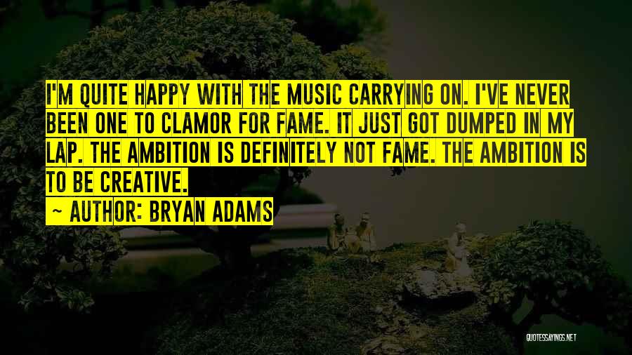 Bryan Adams Quotes: I'm Quite Happy With The Music Carrying On. I've Never Been One To Clamor For Fame. It Just Got Dumped