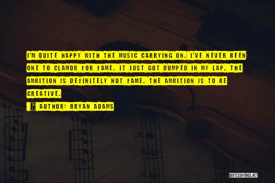 Bryan Adams Quotes: I'm Quite Happy With The Music Carrying On. I've Never Been One To Clamor For Fame. It Just Got Dumped