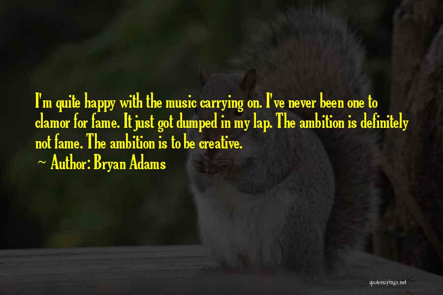 Bryan Adams Quotes: I'm Quite Happy With The Music Carrying On. I've Never Been One To Clamor For Fame. It Just Got Dumped