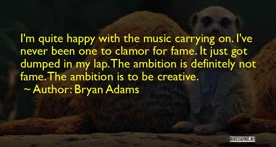 Bryan Adams Quotes: I'm Quite Happy With The Music Carrying On. I've Never Been One To Clamor For Fame. It Just Got Dumped