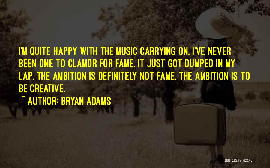 Bryan Adams Quotes: I'm Quite Happy With The Music Carrying On. I've Never Been One To Clamor For Fame. It Just Got Dumped