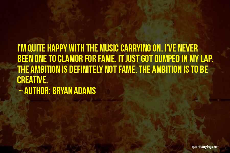 Bryan Adams Quotes: I'm Quite Happy With The Music Carrying On. I've Never Been One To Clamor For Fame. It Just Got Dumped