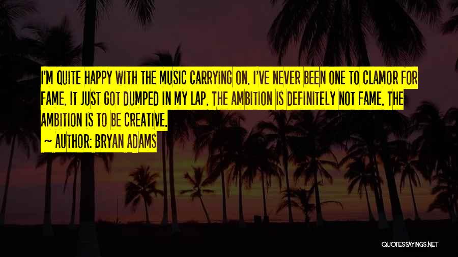 Bryan Adams Quotes: I'm Quite Happy With The Music Carrying On. I've Never Been One To Clamor For Fame. It Just Got Dumped