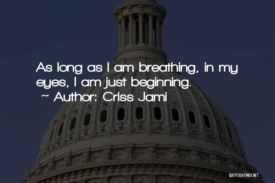 Criss Jami Quotes: As Long As I Am Breathing, In My Eyes, I Am Just Beginning.