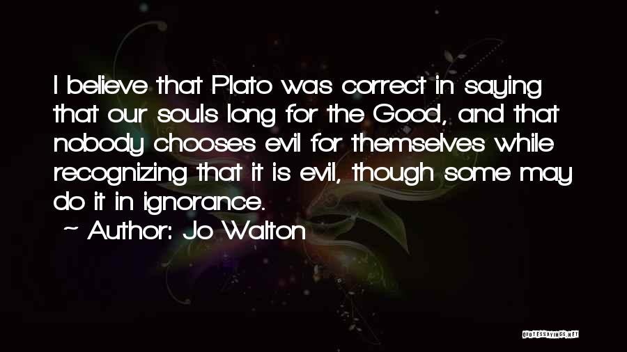 Jo Walton Quotes: I Believe That Plato Was Correct In Saying That Our Souls Long For The Good, And That Nobody Chooses Evil