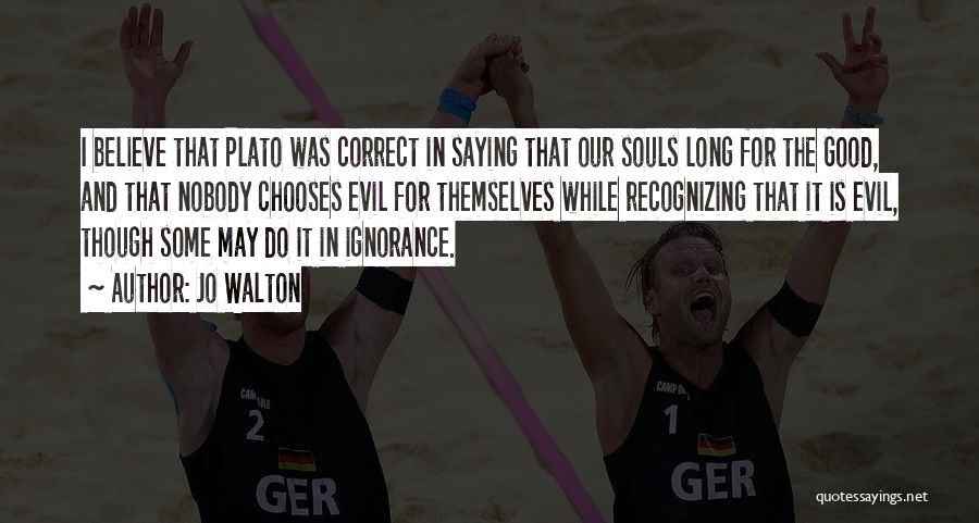 Jo Walton Quotes: I Believe That Plato Was Correct In Saying That Our Souls Long For The Good, And That Nobody Chooses Evil