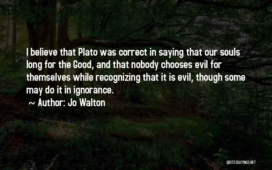 Jo Walton Quotes: I Believe That Plato Was Correct In Saying That Our Souls Long For The Good, And That Nobody Chooses Evil