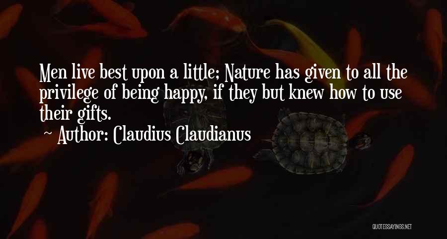 Claudius Claudianus Quotes: Men Live Best Upon A Little; Nature Has Given To All The Privilege Of Being Happy, If They But Knew