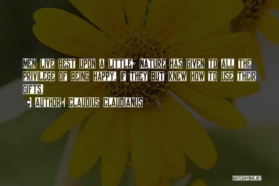 Claudius Claudianus Quotes: Men Live Best Upon A Little; Nature Has Given To All The Privilege Of Being Happy, If They But Knew
