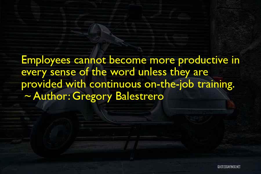 Gregory Balestrero Quotes: Employees Cannot Become More Productive In Every Sense Of The Word Unless They Are Provided With Continuous On-the-job Training.