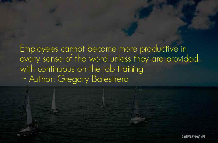 Gregory Balestrero Quotes: Employees Cannot Become More Productive In Every Sense Of The Word Unless They Are Provided With Continuous On-the-job Training.