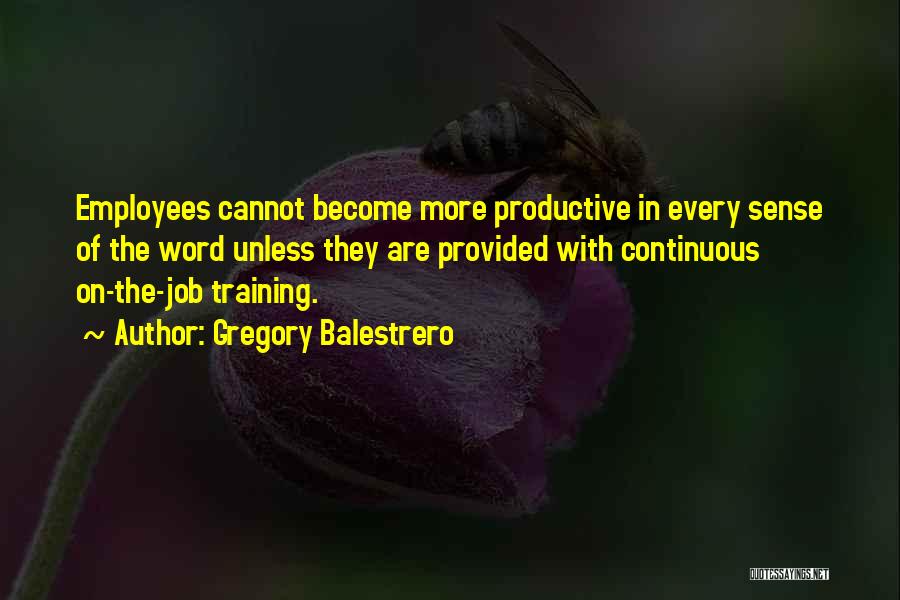 Gregory Balestrero Quotes: Employees Cannot Become More Productive In Every Sense Of The Word Unless They Are Provided With Continuous On-the-job Training.