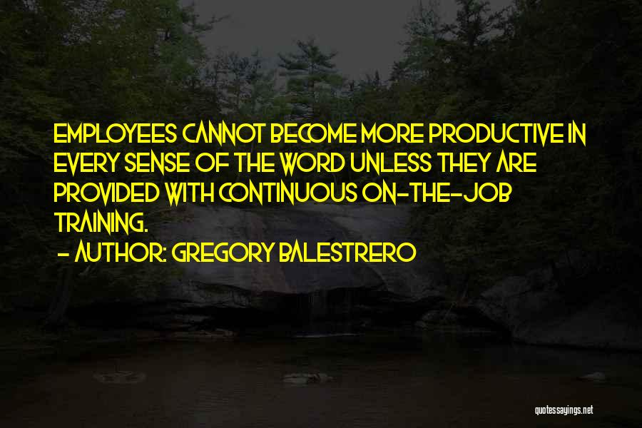 Gregory Balestrero Quotes: Employees Cannot Become More Productive In Every Sense Of The Word Unless They Are Provided With Continuous On-the-job Training.