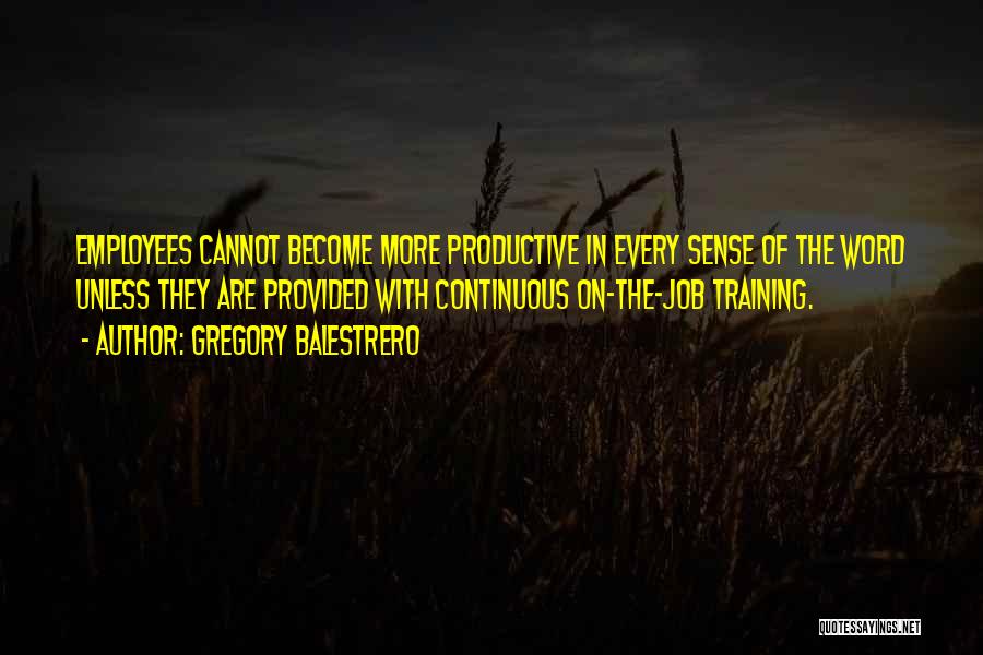 Gregory Balestrero Quotes: Employees Cannot Become More Productive In Every Sense Of The Word Unless They Are Provided With Continuous On-the-job Training.