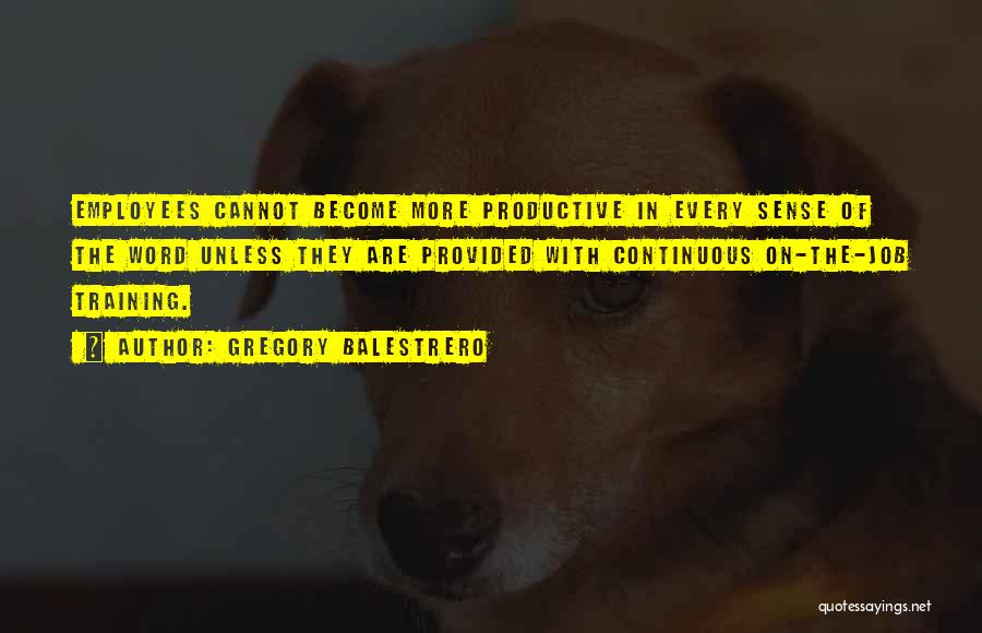 Gregory Balestrero Quotes: Employees Cannot Become More Productive In Every Sense Of The Word Unless They Are Provided With Continuous On-the-job Training.