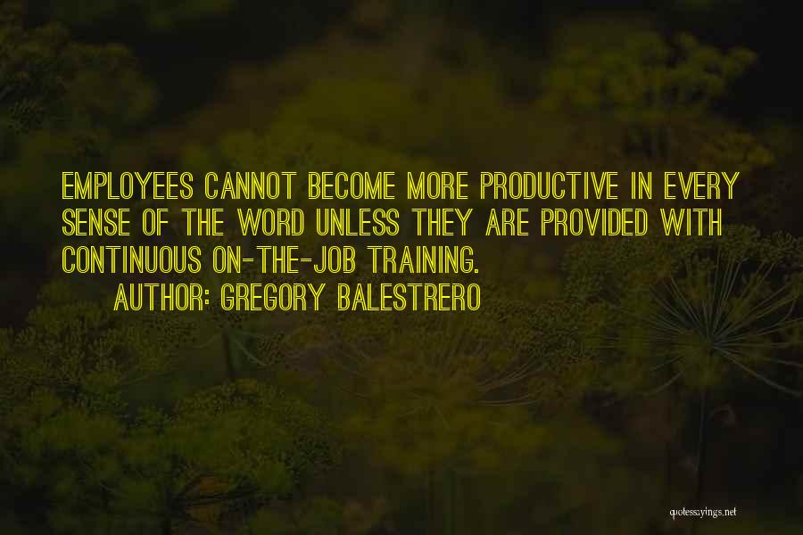 Gregory Balestrero Quotes: Employees Cannot Become More Productive In Every Sense Of The Word Unless They Are Provided With Continuous On-the-job Training.