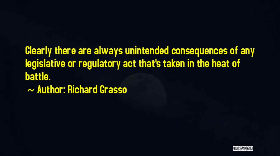 Richard Grasso Quotes: Clearly There Are Always Unintended Consequences Of Any Legislative Or Regulatory Act That's Taken In The Heat Of Battle.