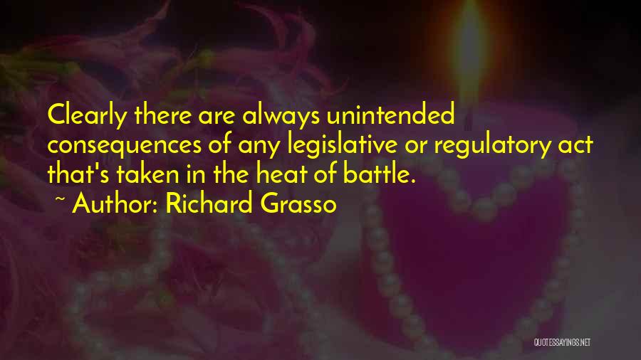 Richard Grasso Quotes: Clearly There Are Always Unintended Consequences Of Any Legislative Or Regulatory Act That's Taken In The Heat Of Battle.