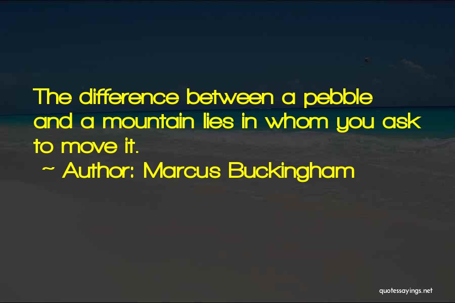 Marcus Buckingham Quotes: The Difference Between A Pebble And A Mountain Lies In Whom You Ask To Move It.