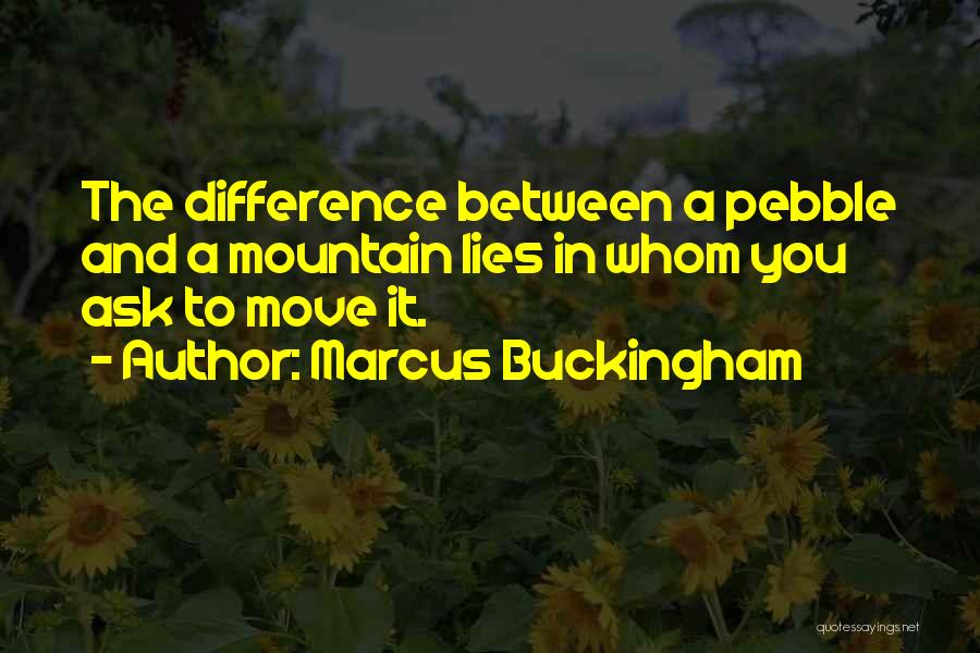 Marcus Buckingham Quotes: The Difference Between A Pebble And A Mountain Lies In Whom You Ask To Move It.