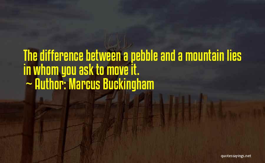 Marcus Buckingham Quotes: The Difference Between A Pebble And A Mountain Lies In Whom You Ask To Move It.