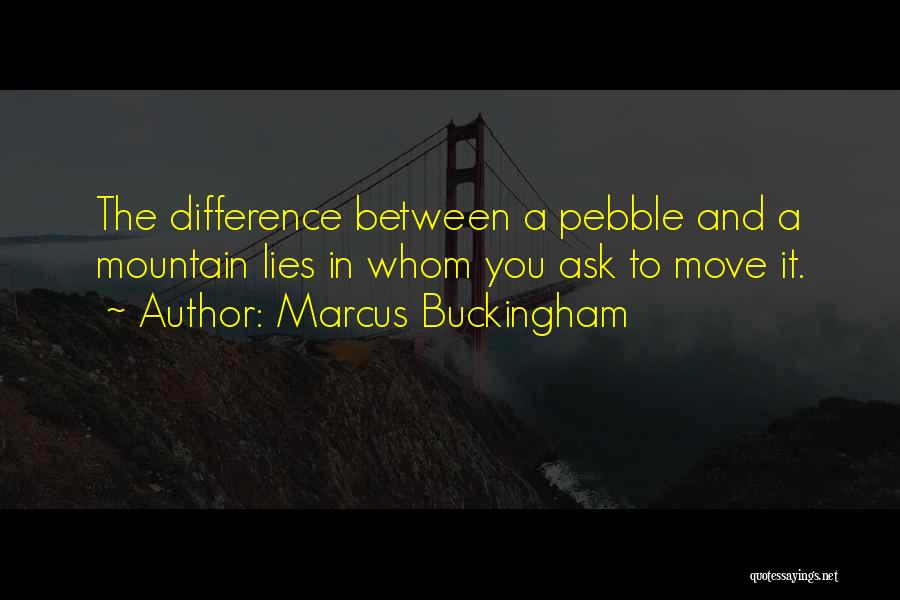 Marcus Buckingham Quotes: The Difference Between A Pebble And A Mountain Lies In Whom You Ask To Move It.