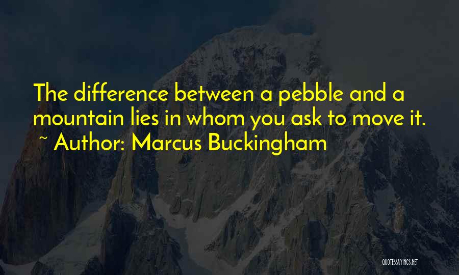 Marcus Buckingham Quotes: The Difference Between A Pebble And A Mountain Lies In Whom You Ask To Move It.