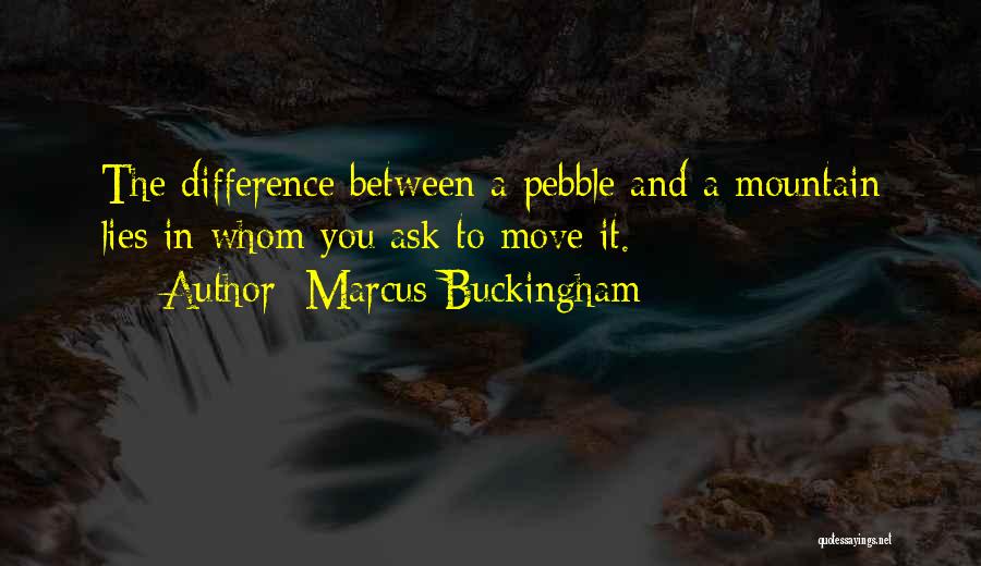 Marcus Buckingham Quotes: The Difference Between A Pebble And A Mountain Lies In Whom You Ask To Move It.