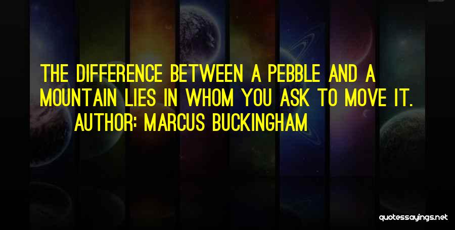 Marcus Buckingham Quotes: The Difference Between A Pebble And A Mountain Lies In Whom You Ask To Move It.