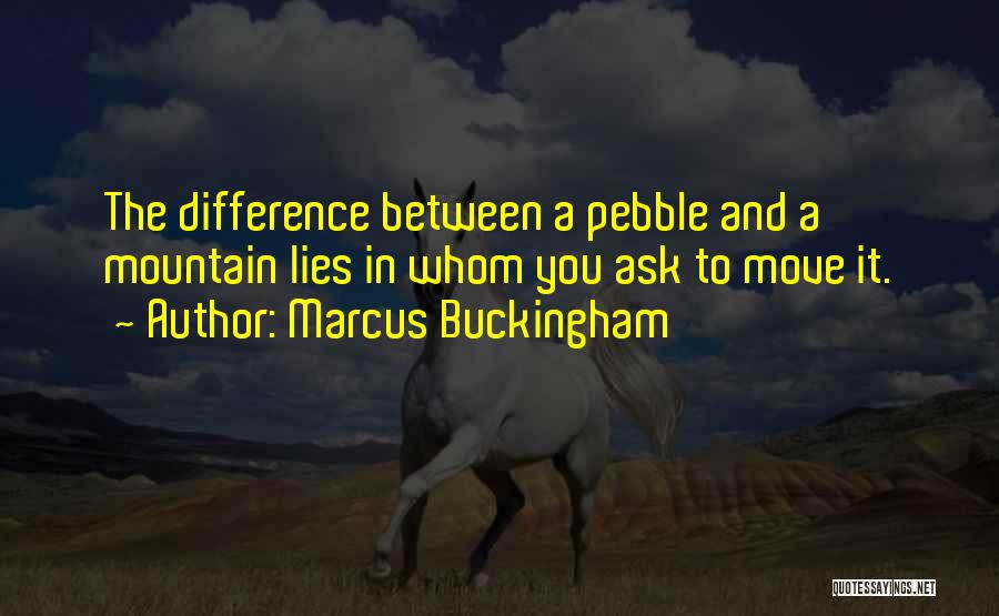 Marcus Buckingham Quotes: The Difference Between A Pebble And A Mountain Lies In Whom You Ask To Move It.