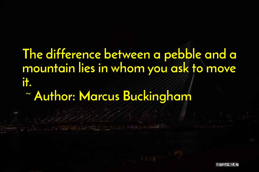 Marcus Buckingham Quotes: The Difference Between A Pebble And A Mountain Lies In Whom You Ask To Move It.