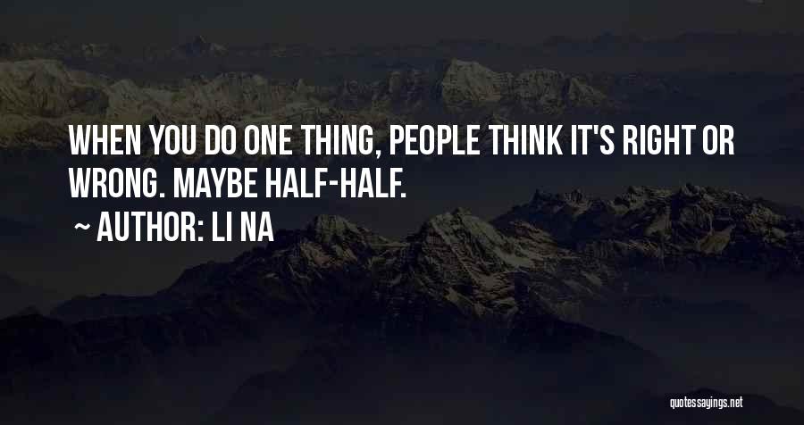 Li Na Quotes: When You Do One Thing, People Think It's Right Or Wrong. Maybe Half-half.